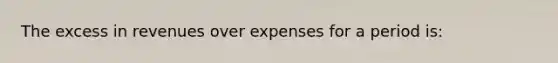 The excess in revenues over expenses for a period is: