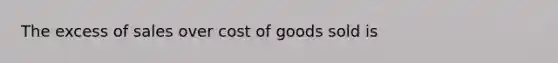 The excess of sales over cost of goods sold is