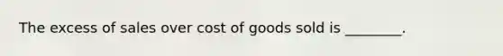 The excess of sales over cost of goods sold is ________.