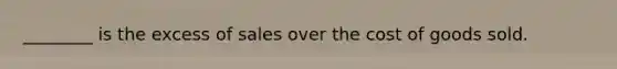 ________ is the excess of sales over the cost of goods sold.