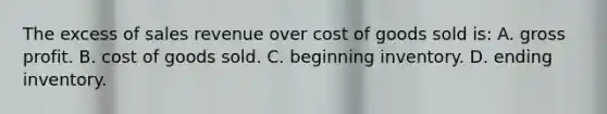 The excess of sales revenue over cost of goods sold is: A. gross profit. B. cost of goods sold. C. beginning inventory. D. ending inventory.