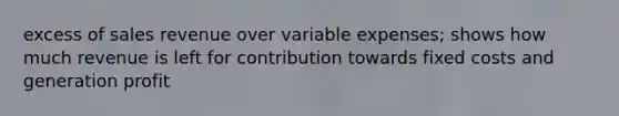 excess of sales revenue over variable expenses; shows how much revenue is left for contribution towards fixed costs and generation profit