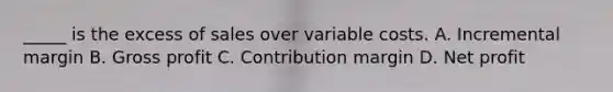 _____ is the excess of sales over variable costs. A. Incremental margin B. <a href='https://www.questionai.com/knowledge/klIB6Lsdwh-gross-profit' class='anchor-knowledge'>gross profit</a> C. Contribution margin D. Net profit