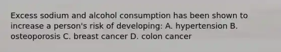 Excess sodium and alcohol consumption has been shown to increase a person's risk of developing: A. hypertension B. osteoporosis C. breast cancer D. colon cancer