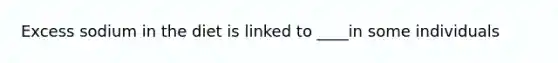 Excess sodium in the diet is linked to ____in some individuals