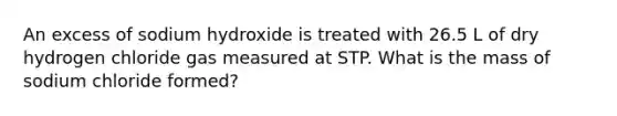 An excess of sodium hydroxide is treated with 26.5 L of dry hydrogen chloride gas measured at STP. What is the mass of sodium chloride formed?