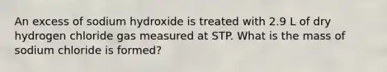 An excess of sodium hydroxide is treated with 2.9 L of dry hydrogen chloride gas measured at STP. What is the mass of sodium chloride is formed?