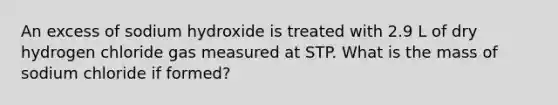 An excess of sodium hydroxide is treated with 2.9 L of dry hydrogen chloride gas measured at STP. What is the mass of sodium chloride if formed?