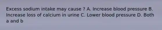 Excess sodium intake may cause ? A. Increase blood pressure B. Increase loss of calcium in urine C. Lower blood pressure D. Both a and b