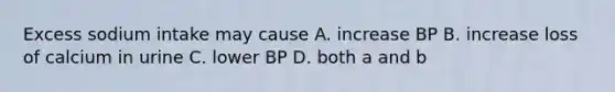 Excess sodium intake may cause A. increase BP B. increase loss of calcium in urine C. lower BP D. both a and b