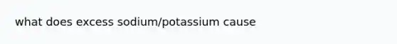 what does excess sodium/potassium cause