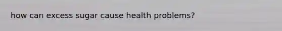 how can excess sugar cause health problems?