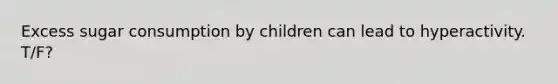 Excess sugar consumption by children can lead to hyperactivity. T/F?