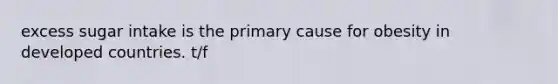 excess sugar intake is the primary cause for obesity in developed countries. t/f