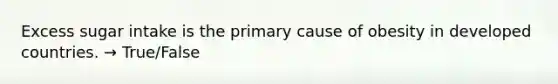 Excess sugar intake is the primary cause of obesity in developed countries. → True/False