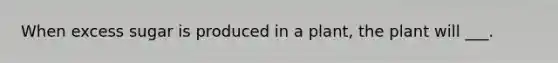When excess sugar is produced in a plant, the plant will ___.