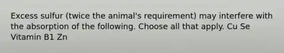 Excess sulfur (twice the animal's requirement) may interfere with the absorption of the following. Choose all that apply. Cu Se Vitamin B1 Zn