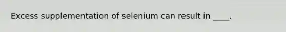 Excess supplementation of selenium can result in ____.