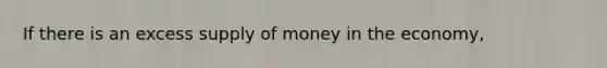 If there is an excess supply of money in the economy,