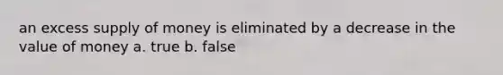 an excess supply of money is eliminated by a decrease in the value of money a. true b. false