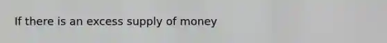 If there is an excess <a href='https://www.questionai.com/knowledge/kUIOOoB75i-supply-of-money' class='anchor-knowledge'>supply of money</a>