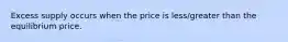 Excess supply occurs when the price is less/greater than the equilibrium price.