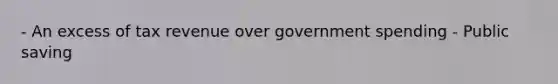 - An excess of tax revenue over government spending - Public saving