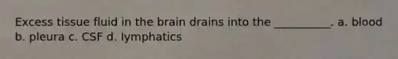 Excess tissue fluid in the brain drains into the __________. a. blood b. pleura c. CSF d. lymphatics