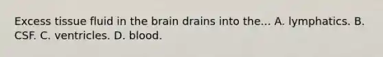 Excess tissue fluid in the brain drains into the... A. lymphatics. B. CSF. C. ventricles. D. blood.