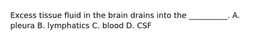 Excess tissue fluid in the brain drains into the __________. A. pleura B. lymphatics C. blood D. CSF