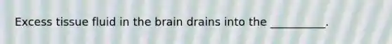 Excess tissue fluid in the brain drains into the __________.