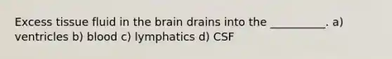 Excess tissue fluid in the brain drains into the __________. a) ventricles b) blood c) lymphatics d) CSF