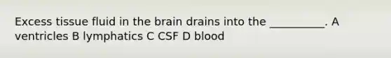 Excess tissue fluid in the brain drains into the __________. A ventricles B lymphatics C CSF D blood