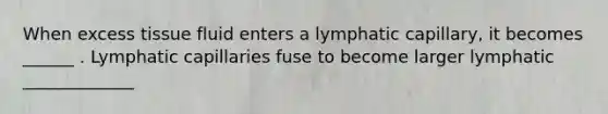 When excess tissue fluid enters a lymphatic capillary, it becomes ______ . Lymphatic capillaries fuse to become larger lymphatic _____________