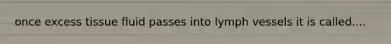 once excess tissue fluid passes into lymph vessels it is called....