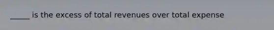 _____ is the excess of total revenues over total expense