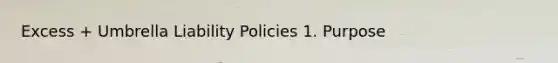 Excess + Umbrella Liability Policies 1. Purpose