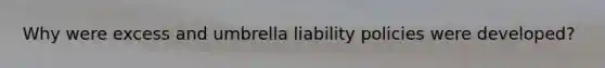 Why were excess and umbrella liability policies were developed?