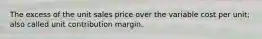 The excess of the unit sales price over the variable cost per unit; also called unit contribution margin.