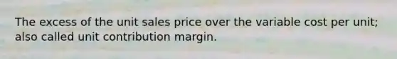 The excess of the unit sales price over the variable cost per unit; also called unit contribution margin.