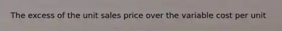 The excess of the unit sales price over the variable cost per unit