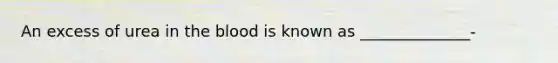 An excess of urea in <a href='https://www.questionai.com/knowledge/k7oXMfj7lk-the-blood' class='anchor-knowledge'>the blood</a> is known as ______________-