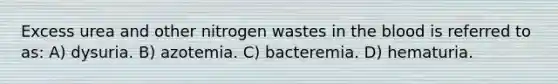 Excess urea and other nitrogen wastes in the blood is referred to as: A) dysuria. B) azotemia. C) bacteremia. D) hematuria.