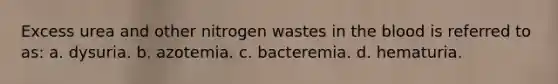 Excess urea and other nitrogen wastes in the blood is referred to as: a. dysuria. b. azotemia. c. bacteremia. d. hematuria.