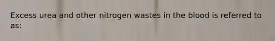 Excess urea and other nitrogen wastes in the blood is referred to as: