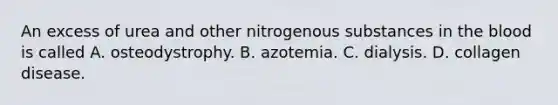 An excess of urea and other nitrogenous substances in <a href='https://www.questionai.com/knowledge/k7oXMfj7lk-the-blood' class='anchor-knowledge'>the blood</a> is called A. osteodystrophy. B. azotemia. C. dialysis. D. collagen disease.