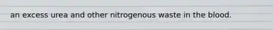 an excess urea and other nitrogenous waste in the blood.