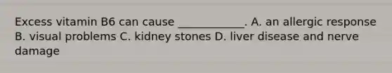 Excess vitamin B6 can cause ____________. A. an allergic response B. visual problems C. kidney stones D. liver disease and nerve damage
