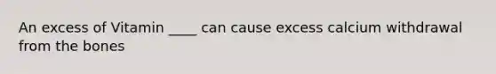 An excess of Vitamin ____ can cause excess calcium withdrawal from the bones