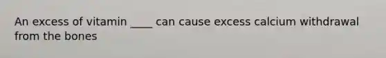 An excess of vitamin ____ can cause excess calcium withdrawal from the bones